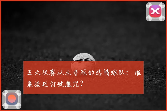 五大联赛从未夺冠的悲情球队：谁最接近打破魔咒？