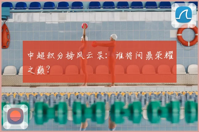 中超积分榜风云录：谁将问鼎荣耀之巅？