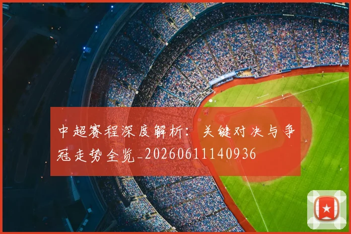 中超赛程深度解析：关键对决与争冠走势全览_20260611140936