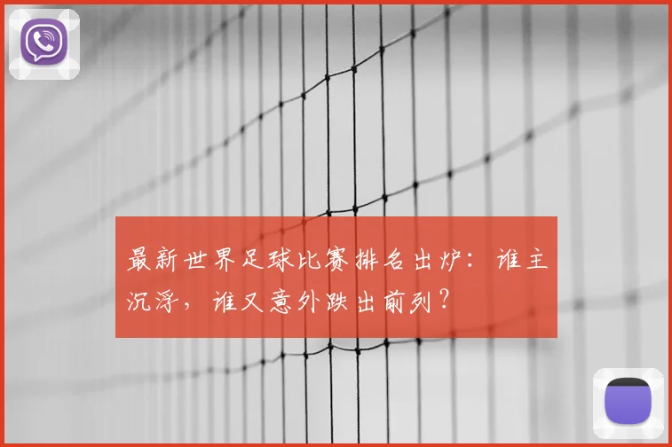 最新世界足球比赛排名出炉：谁主沉浮，谁又意外跌出前列？