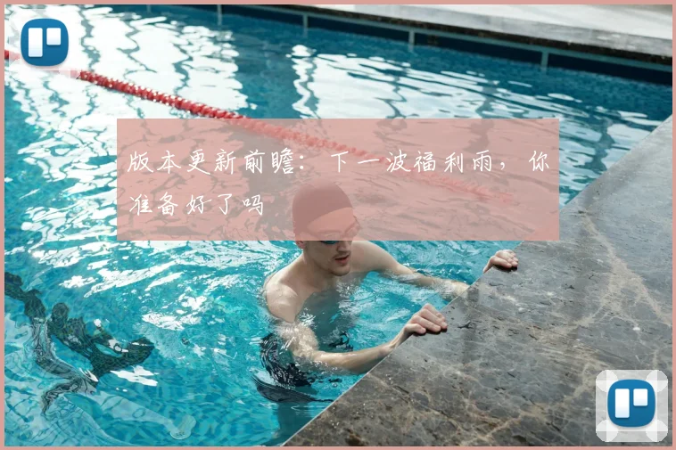 版本更新前瞻:下一波福利雨,你准备好了吗
