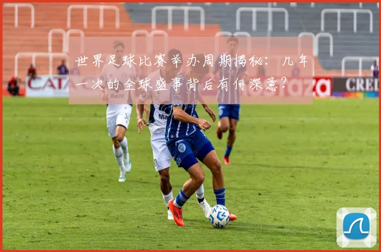 世界足球比赛举办周期揭秘：几年一次的全球盛事背后有何深意？