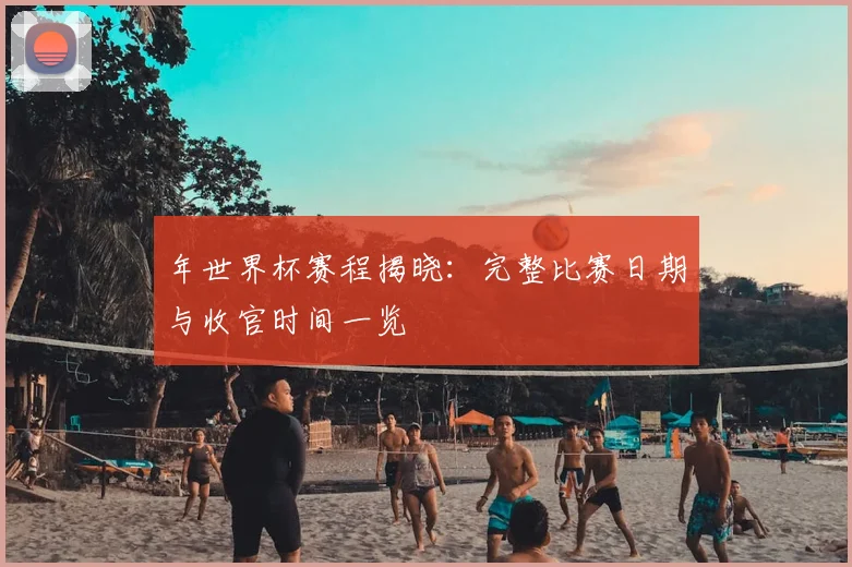 年世界杯赛程揭晓：完整比赛日期与收官时间一览