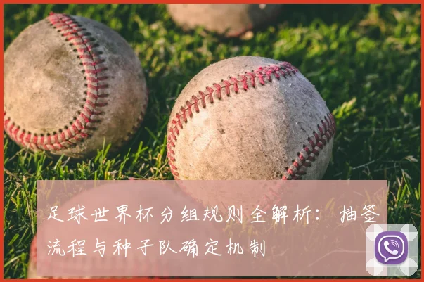 足球世界杯分组规则全解析:抽签流程与种子队确定机制