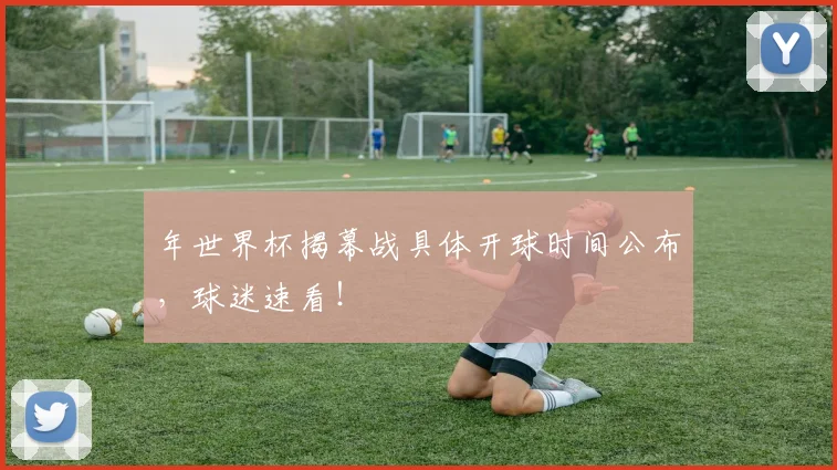 年世界杯揭幕战具体开球时间公布，球迷速看！