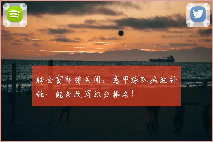 转会窗即将关闭，意甲球队疯狂补强，能否改写积分排名！