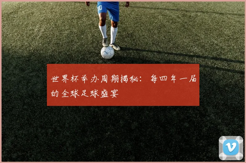 世界杯举办周期揭秘:每四年一届的全球足球盛宴