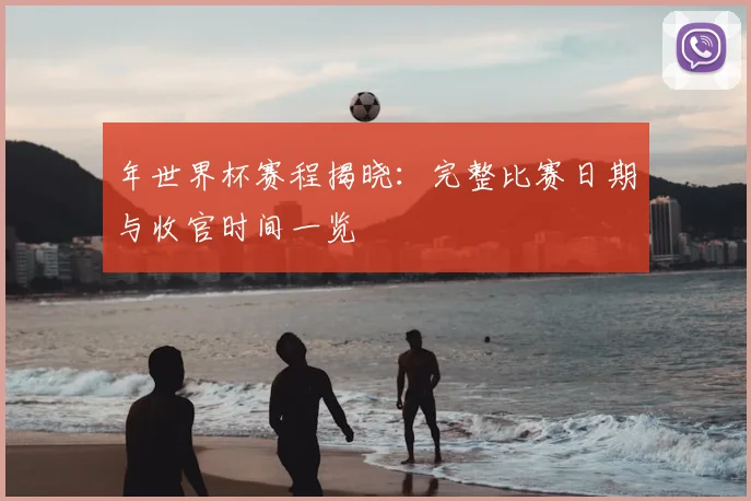 年世界杯赛程揭晓：完整比赛日期与收官时间一览