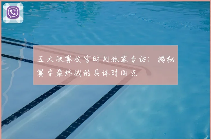 五大联赛收官时刻独家专访：揭秘赛季最终战的具体时间点