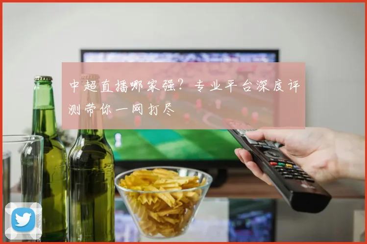 中超直播哪家强？专业平台深度评测带你一网打尽