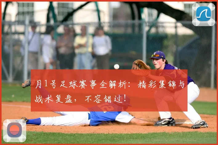 月1号足球赛事全解析:精彩集锦与战术复盘,不容错过!
