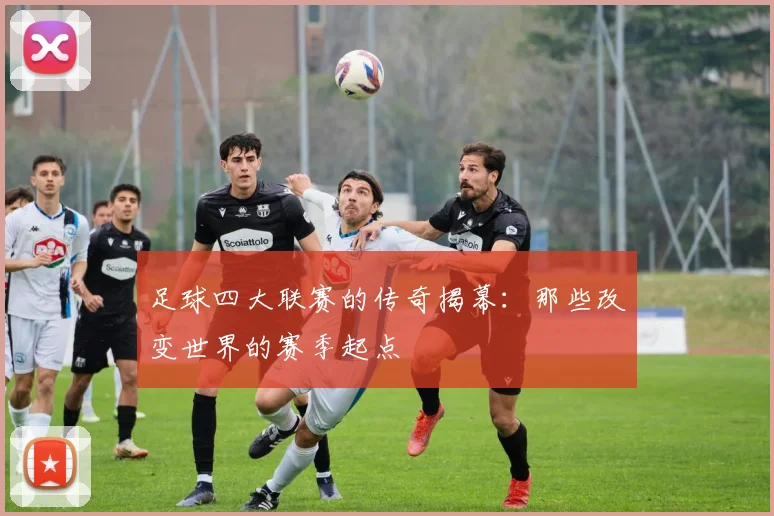 足球四大联赛的传奇揭幕：那些改变世界的赛季起点