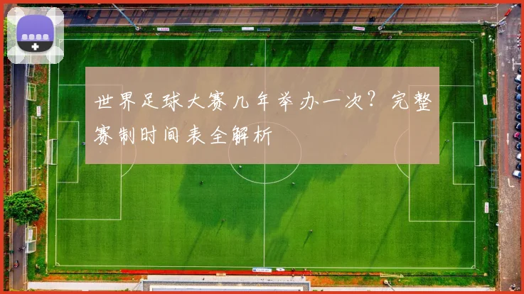 世界足球大赛几年举办一次?完整赛制时间表全解析