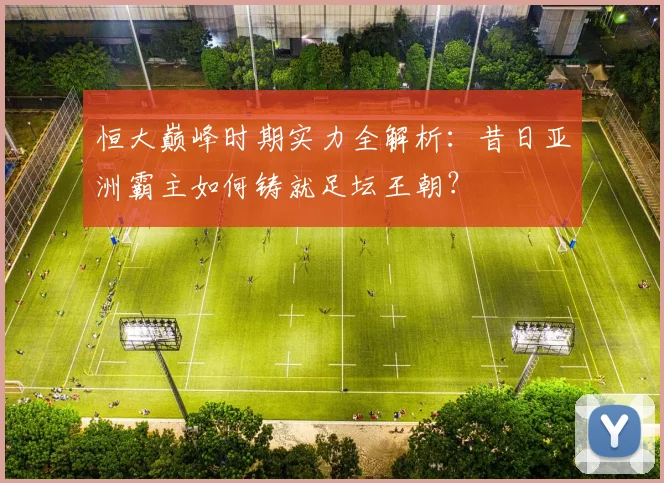恒大巅峰时期实力全解析:昔日亚洲霸主如何铸就足坛王朝?