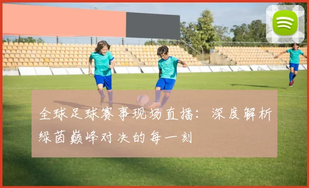 全球足球赛事现场直播:深度解析绿茵巅峰对决的每一刻