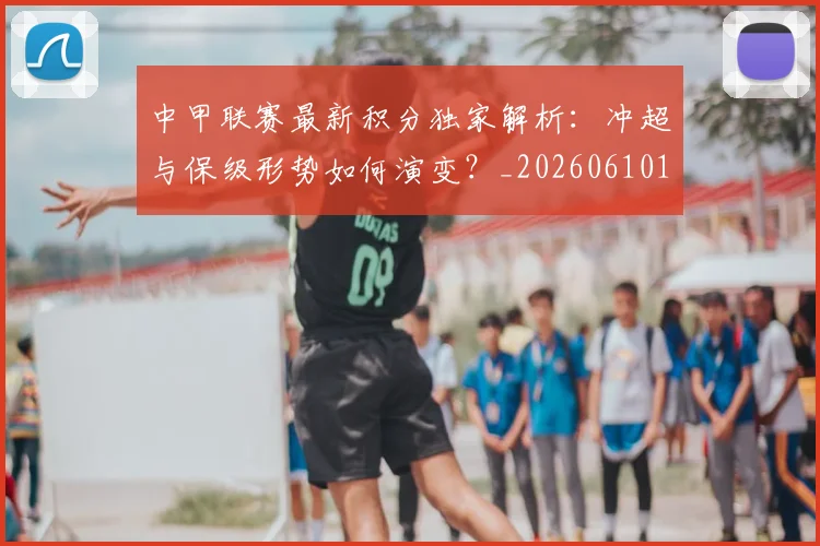 中甲联赛最新积分独家解析:冲超与保级形势如何演变?_20260610190332