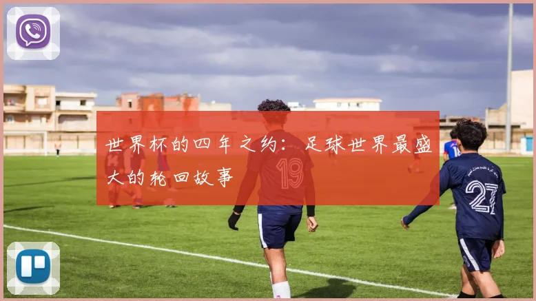 世界杯的四年之约:足球世界最盛大的轮回故事