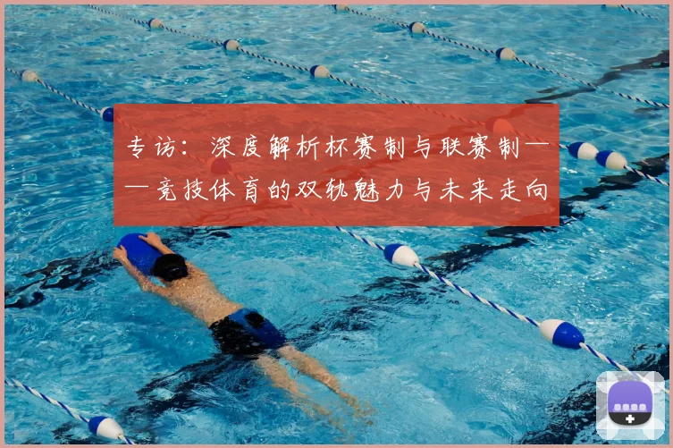 专访：深度解析杯赛制与联赛制——竞技体育的双轨魅力与未来走向