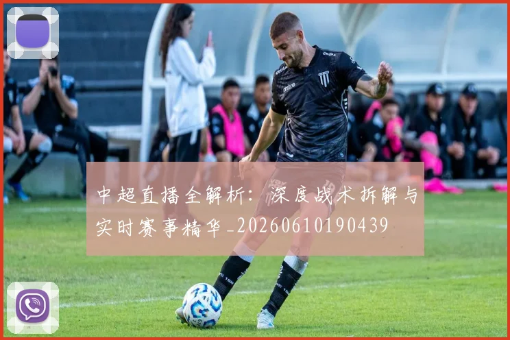 中超直播全解析:深度战术拆解与实时赛事精华_20260610190439