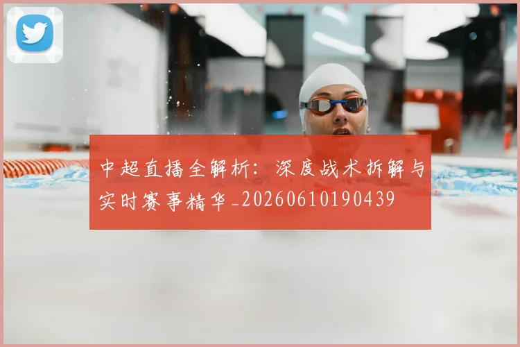 中超直播全解析:深度战术拆解与实时赛事精华_20260610190439