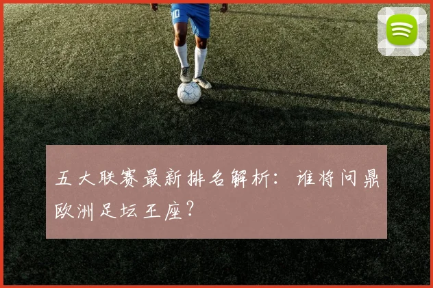 五大联赛最新排名解析：谁将问鼎欧洲足坛王座？
