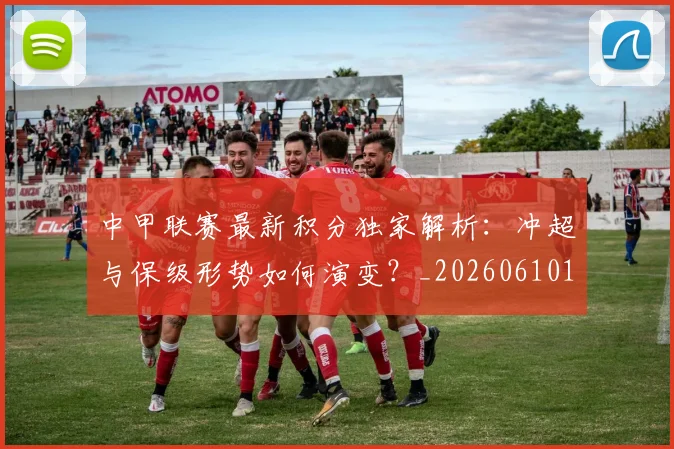 中甲联赛最新积分独家解析：冲超与保级形势如何演变？_20260610190332