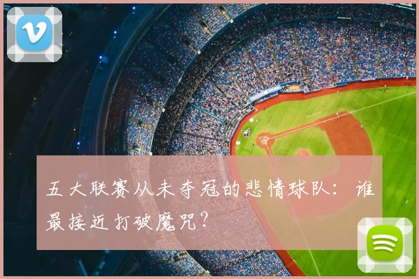 五大联赛从未夺冠的悲情球队：谁最接近打破魔咒？