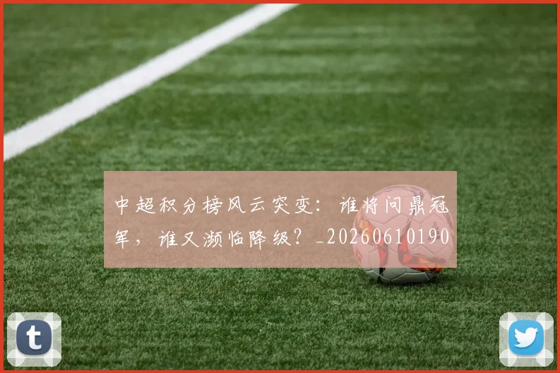 中超积分榜风云突变：谁将问鼎冠军，谁又濒临降级？_20260610190502