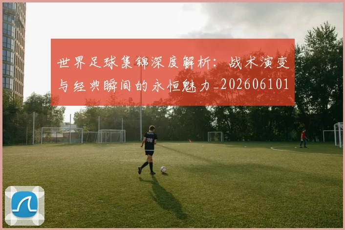 世界足球集锦深度解析：战术演变与经典瞬间的永恒魅力_20260610190241
