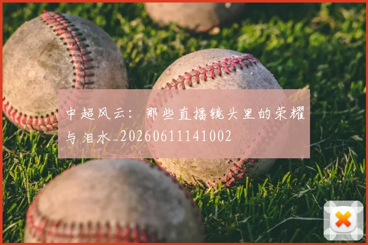 中超风云:那些直播镜头里的荣耀与泪水_20260611141002