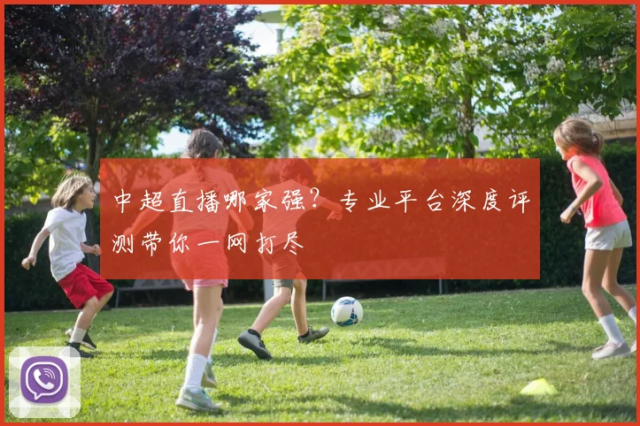 中超直播哪家强？专业平台深度评测带你一网打尽
