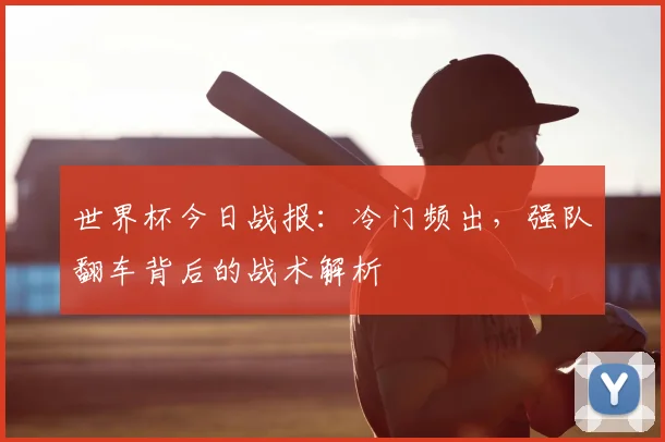 世界杯今日战报:冷门频出,强队翻车背后的战术解析