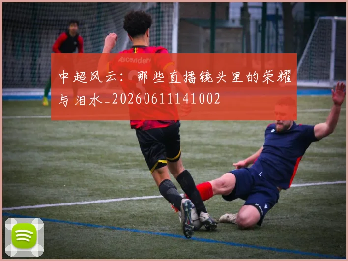 中超风云:那些直播镜头里的荣耀与泪水_20260611141002