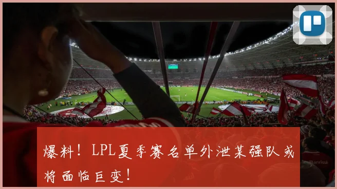 爆料！LPL夏季赛名单外泄某强队或将面临巨变！