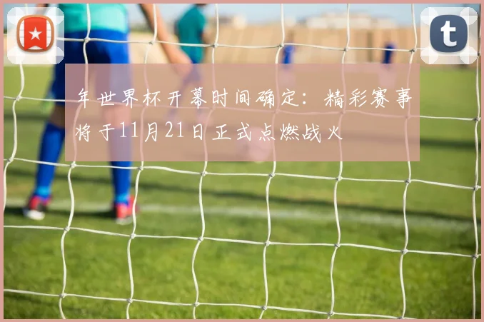 年世界杯开幕时间确定：精彩赛事将于11月21日正式点燃战火