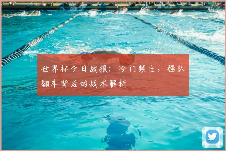 世界杯今日战报：冷门频出，强队翻车背后的战术解析