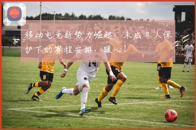 移动电竞新势力崛起,未成年人保护下的赛程安排,暖心!